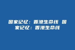 国家记忆：香港生命线 国家记忆：香港生命线