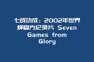 七战功成：2002年世界杯官方纪录片 Seven Games from Glory