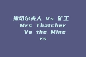 撒切尔夫人 Vs 矿工 Mrs Thatcher Vs the Miners
