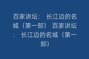 百家讲坛: 长江边的名城(第一部) 百家讲坛: 长江边的名城(第一部)缩略图 百家讲坛: 长江边的名城(第一部) 百家讲坛: 长江边的名城(第一部)