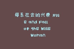 母系社会的兴衰 Rise and Fall of the Wise Woman