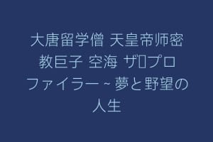 大唐留学僧 天皇帝师密教巨子 空海 ザ・プロファイラー～夢と野望の人生