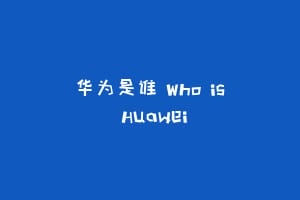 华为是谁 Who is Huawei