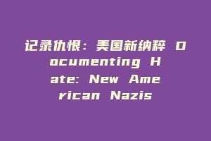 记录仇恨：美国新纳粹 Documenting Hate: New American Nazis