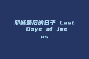 耶稣最后的日子 Last Days of Jesus