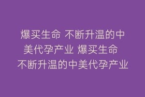 爆买生命 不断升温的中美代孕产业 爆买生命 不断升温的中美代孕产业插图 爆买生命 不断升温的中美代孕产业 爆买生命 不断升温的中美代孕产业
