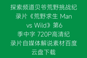 探索频道贝爷荒野挑战纪录片《荒野求生 Man vs Wild》第6季中字 720P高清纪录片自媒体解说素材百度云盘下载