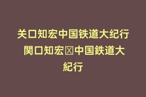 关口知宏中国铁道大纪行 関口知宏の中国鉄道大紀行
