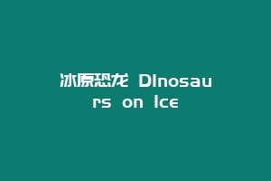 冰原恐龙 DInosaurs on Ice