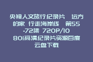 央视人文旅行纪录片《远方的家 行走海岸线》第55-72集 720P/1080i高清纪录片资源百度云盘下载