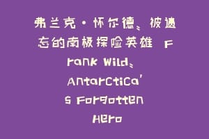 弗兰克·怀尔德: 被遗忘的南极探险英雄  Frank Wild: Antarctica’s Forgotten Hero