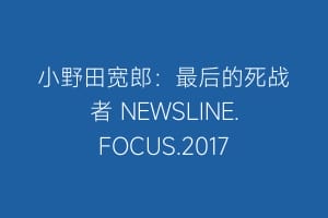 小野田宽郎:最后的死战者 NEWSLINE.FOCUS.2017缩略图 小野田宽郎:最后的死战者 NEWSLINE.FOCUS.2017