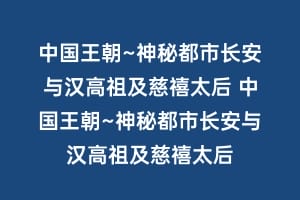 中国王朝~神秘都市长安与汉高祖及慈禧太后 中国王朝~神秘都市长安与汉高祖及慈禧太后