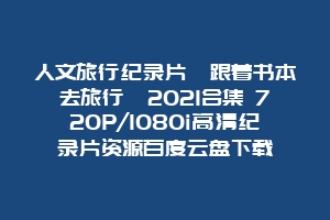 人文旅行纪录片《跟着书本去旅行》2021合集 720P/1080i高清纪录片资源百度云盘下载