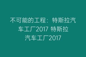 不可能的工程：特斯拉汽车工厂2017 特斯拉汽车工厂2017