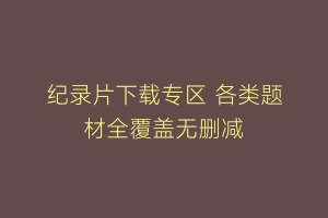 纪录片下载专区 各类题材全覆盖无删减