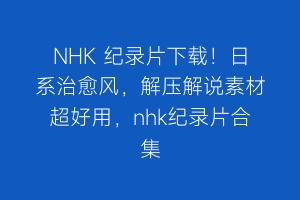 NHK 纪录片下载！日系治愈风，解压解说素材超好用，nhk纪录片合集
