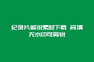 纪录片解说素材下载 高清无水印可剪辑