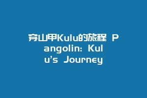 穿山甲Kulu的旅程 Pangolin: Kulu’s Journey