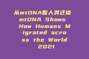 从mtDNA看人类迁徙 mtDNA Shows How Humans Migrated across the World 2021
