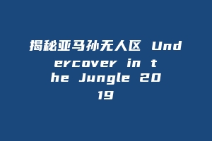 揭秘亚马孙无人区 Undercover in the Jungle 2019