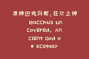 酒神巴克科斯：狂欢之神 Bacchus Uncovered: Ancient God of Ecstasy