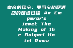 皇帝的珠宝：罗马宝格丽酒店的建造过程 An Emperor's Jewel: The Making of the Bulgari Hotel Roma