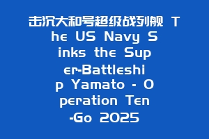 击沉大和号超级战列舰 The US Navy Sinks the Super-Battleship Yamato – Operation Ten-Go 2025