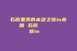 石原里美的本色之旅in希腊 石原さとみのすっぴん旅inギリシャ