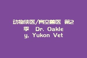 动物侠医/育空兽医 第2季  Dr. Oakley, Yukon Vet