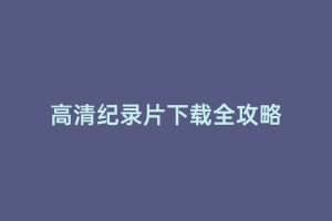 高清纪录片下载全攻略