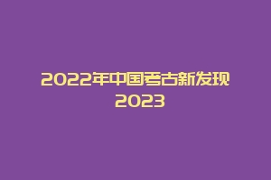 2022年中国考古新发现 2023