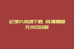 纪录片免费下载 高清原版无水印获取