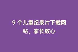 9 个儿童纪录片下载网站，家长放心