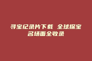 寻宝纪录片下载 全球探宝名场面全收录