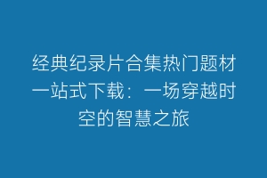经典纪录片合集热门题材一站式下载：一场穿越时空的智慧之旅