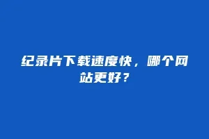 纪录片下载速度快,哪个网站更好?缩略图 纪录片下载速度快,哪个网站更好?