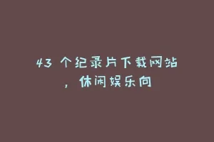 43 个纪录片下载网站，休闲娱乐向