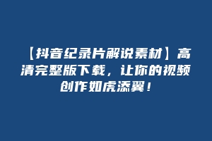 【抖音纪录片解说素材】高清完整版下载，让你的视频创作如虎添翼！