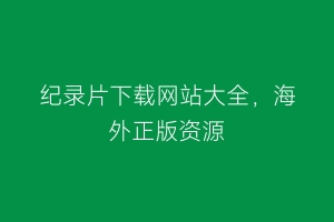 纪录片下载网站大全，海外正版资源