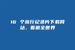 16 个旅行纪录片下载网站，看遍全世界