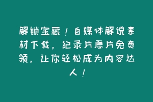 解锁宝藏！自媒体解说素材下载，纪录片原片免费领，让你轻松成为内容达人！