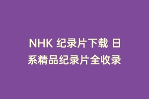 NHK 纪录片下载 日系精品纪录片全收录