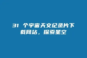 31 个宇宙天文纪录片下载网站，探索星空