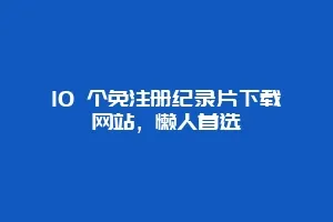 10 个免注册纪录片下载网站，懒人首选