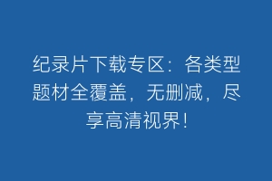 纪录片下载专区：各类型题材全覆盖，无删减，尽享高清视界！