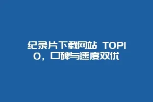纪录片下载网站 TOP10，口碑与速度双优