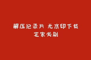 解压纪录片 无水印下载宅家必刷