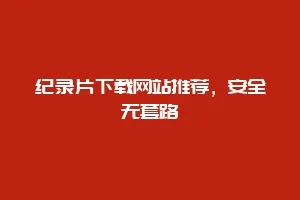 纪录片下载网站推荐，安全无套路