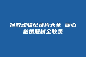 拯救动物纪录片大全 暖心救援题材全收录